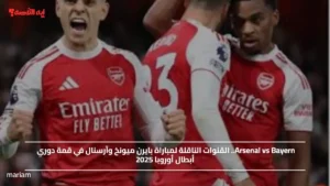 Arsenal vs Bayern.. القنوات الناقلة لمباراة بايرن ميونخ وآرسنال في قمة دوري أبطال أوروبا 2025